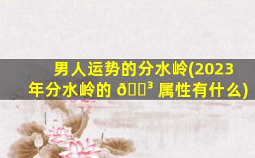 男人运势的分水岭(2023年分水岭的 🌳 属性有什么)
